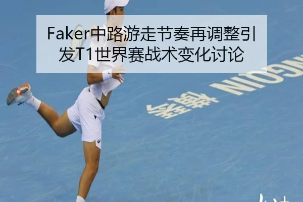 Faker中路游走节奏再调整引发T1世界赛战术变化讨论 - MK Sports
